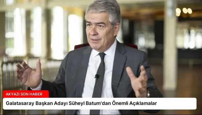 Galatasaray Başkan Adayı Süheyl Batum’dan Önemli Açıklamalar
