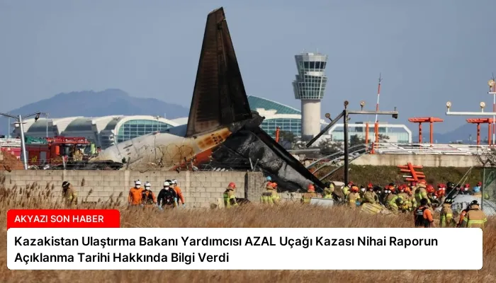 Kazakistan Ulaştırma Bakanı Yardımcısı AZAL Uçağı Kazası Nihai Raporun Açıklanma Tarihi Hakkında Bilgi Verdi