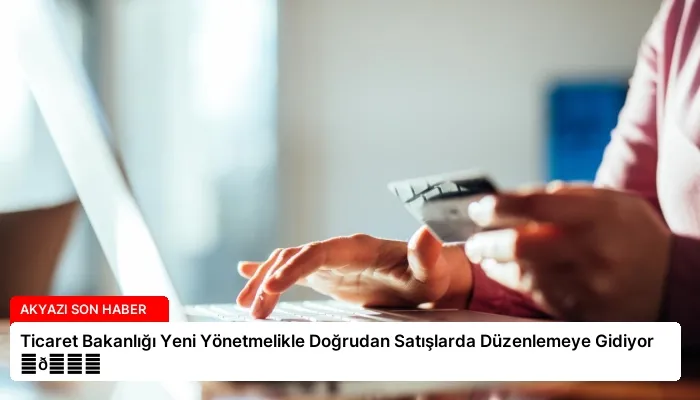 Ticaret Bakanlığı Yeni Yönetmelikle Doğrudan Satışlarda Düzenlemeye Gidiyor ⏬👇