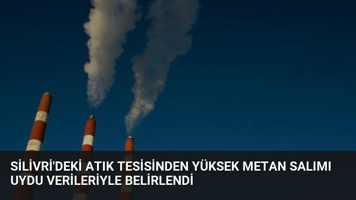Silivri’deki Atık Tesisinden Yüksek Metan Salımı Uydu Verileriyle Belirlendi