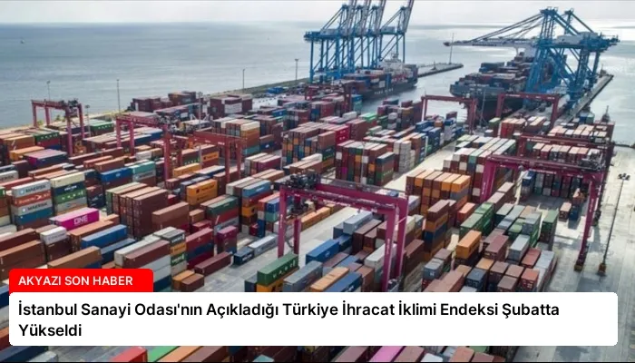 İstanbul Sanayi Odası’nın Açıkladığı Türkiye İhracat İklimi Endeksi Şubatta Yükseldi