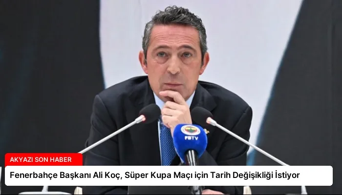 Fenerbahçe Başkanı Ali Koç, Süper Kupa Maçı için Tarih Değişikliği İstiyor