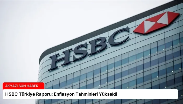HSBC Türkiye Raporu: Enflasyon Tahminleri Yükseldi