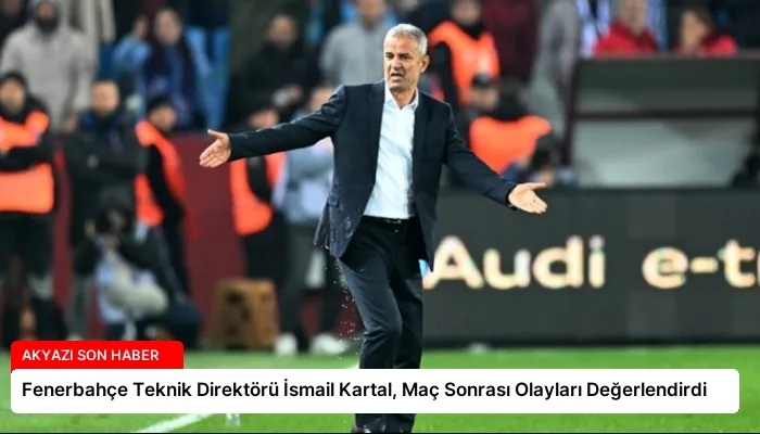 Fenerbahçe Teknik Direktörü İsmail Kartal, Maç Sonrası Olayları Değerlendirdi