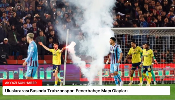 Uluslararası Basında Trabzonspor-Fenerbahçe Maçı Olayları