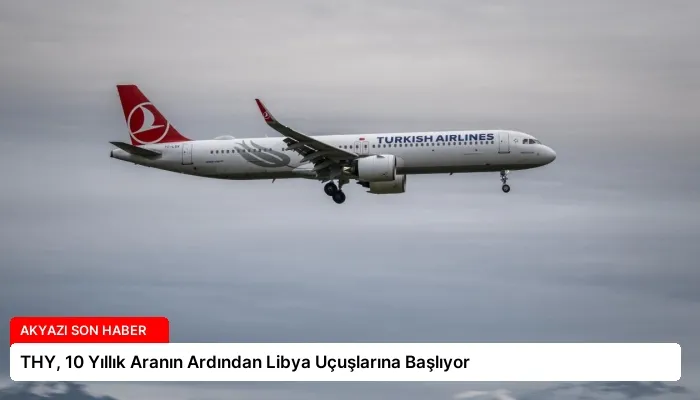 THY, 10 Yıllık Aranın Ardından Libya Uçuşlarına Başlıyor