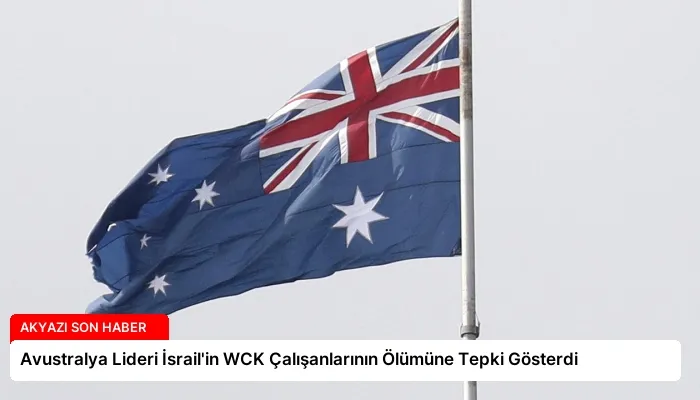 Avustralya Lideri İsrail’in WCK Çalışanlarının Ölümüne Tepki Gösterdi