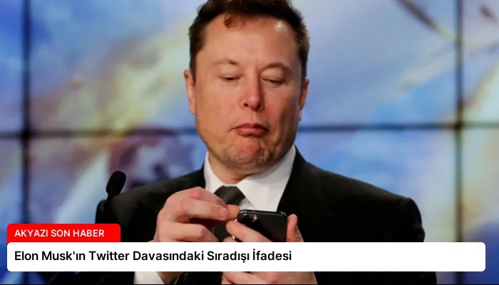 Elon Musk’ın Twitter Davasındaki Sıradışı İfadesi