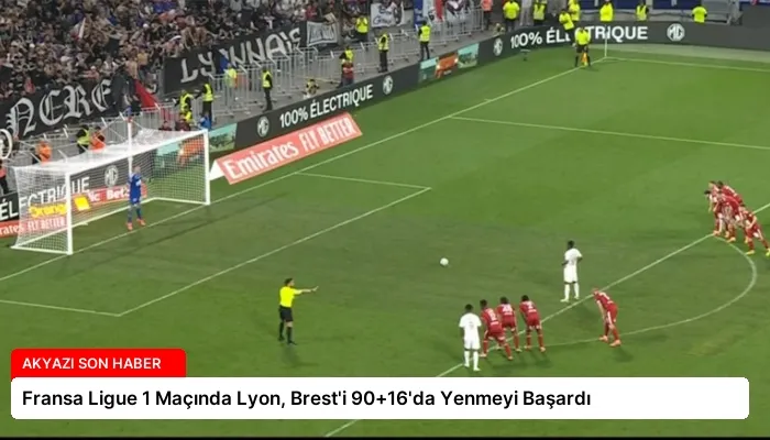 Fransa Ligue 1 Maçında Lyon, Brest’i 90+16’da Yenmeyi Başardı