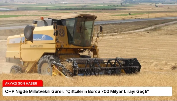 CHP Niğde Milletvekili Gürer: “Çiftçilerin Borcu 700 Milyar Lirayı Geçti”