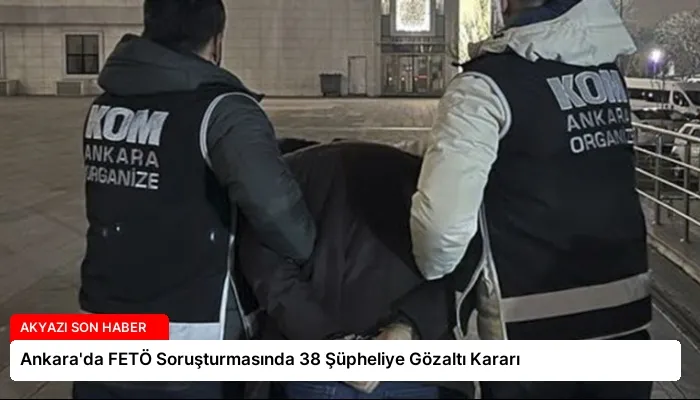 Ankara’da FETÖ Soruşturmasında 38 Şüpheliye Gözaltı Kararı