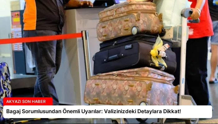 Bagaj Sorumlusundan Önemli Uyarılar: Valizinizdeki Detaylara Dikkat!