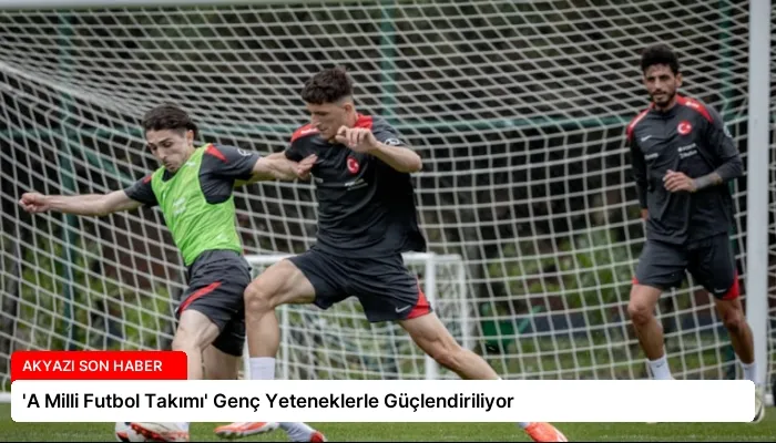 ‘A Milli Futbol Takımı’ Genç Yeteneklerle Güçlendiriliyor