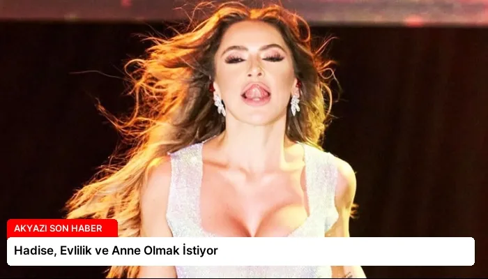 Hadise, Evlilik ve Anne Olmak İstiyor
