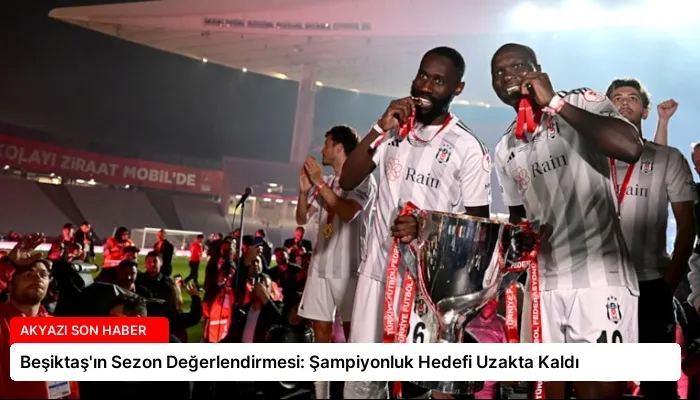Beşiktaş’ın Sezon Değerlendirmesi: Şampiyonluk Hedefi Uzakta Kaldı