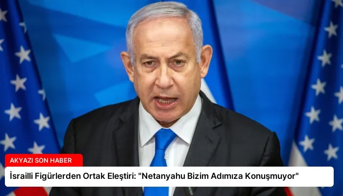 İsrailli Figürlerden Ortak Eleştiri: “Netanyahu Bizim Adımıza Konuşmuyor”