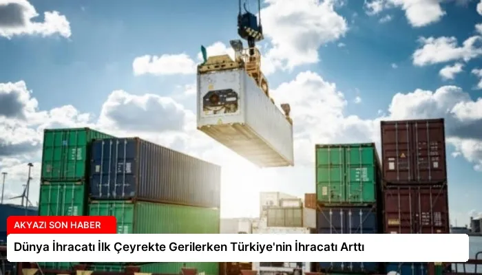 Dünya İhracatı İlk Çeyrekte Gerilerken Türkiye’nin İhracatı Arttı