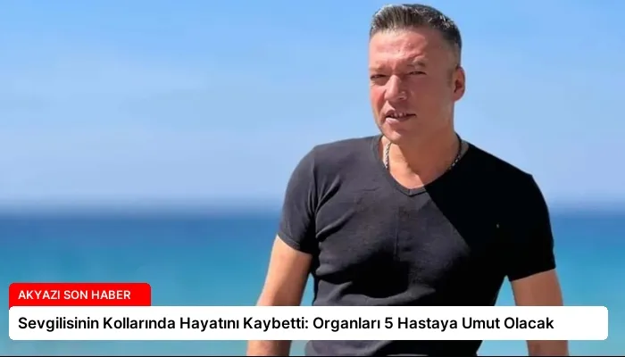 Sevgilisinin Kollarında Hayatını Kaybetti: Organları 5 Hastaya Umut Olacak
