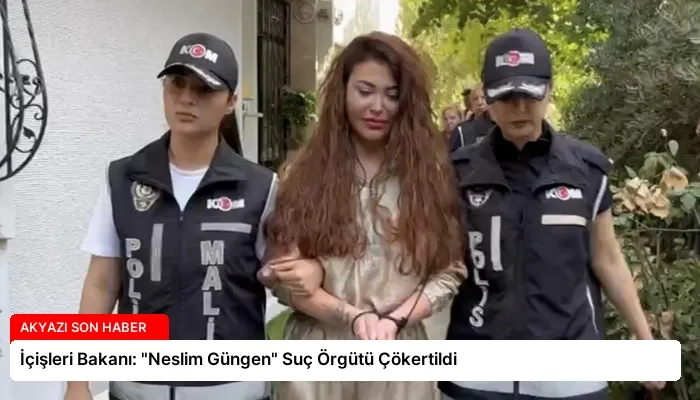İçişleri Bakanı: “Neslim Güngen” Suç Örgütü Çökertildi