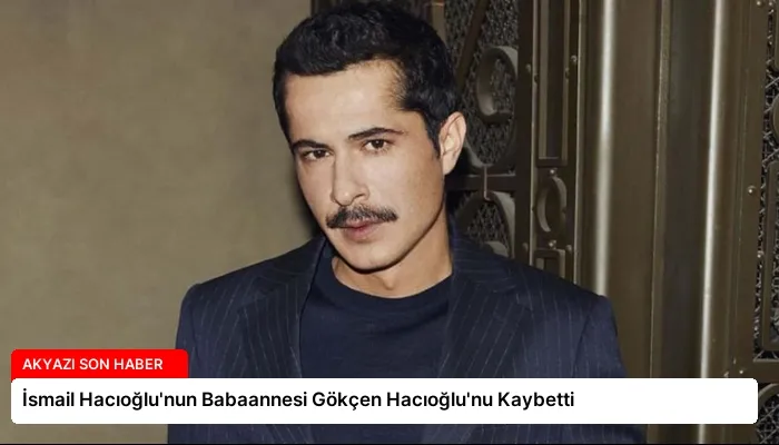 İsmail Hacıoğlu’nun Babaannesi Gökçen Hacıoğlu’nu Kaybetti