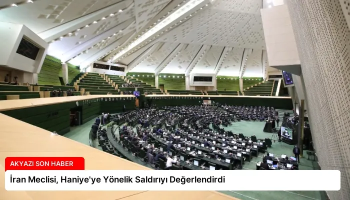 İran Meclisi, Haniye’ye Yönelik Saldırıyı Değerlendirdi