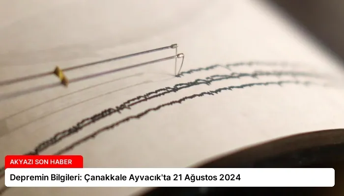 Depremin Bilgileri: Çanakkale Ayvacık’ta 21 Ağustos 2024