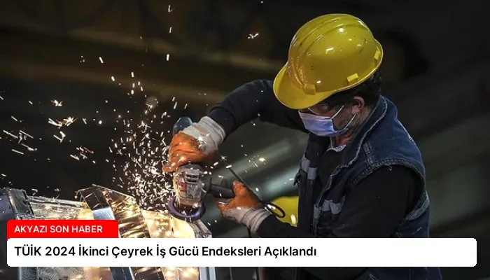 TÜİK 2024 İkinci Çeyrek İş Gücü Endeksleri Açıklandı