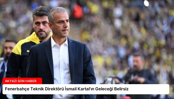 Fenerbahçe Teknik Direktörü İsmail Kartal’ın Geleceği Belirsiz