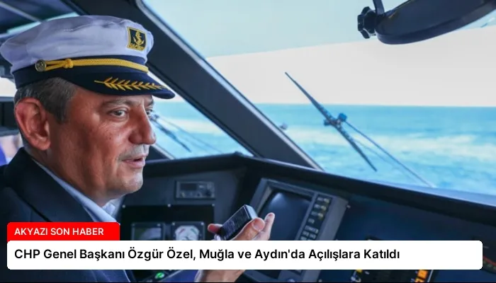 CHP Genel Başkanı Özgür Özel, Muğla ve Aydın’da Açılışlara Katıldı