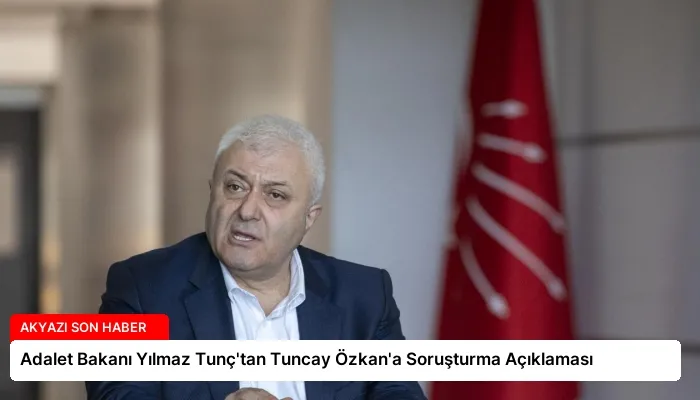 Adalet Bakanı Yılmaz Tunç’tan Tuncay Özkan’a Soruşturma Açıklaması