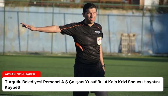 Turgutlu Belediyesi Personel A.Ş Çalışanı Yusuf Bulut Kalp Krizi Sonucu Hayatını Kaybetti