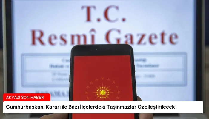 Cumhurbaşkanı Kararı ile Bazı İlçelerdeki Taşınmazlar Özelleştirilecek