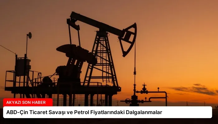ABD-Çin Ticaret Savaşı ve Petrol Fiyatlarındaki Dalgalanmalar