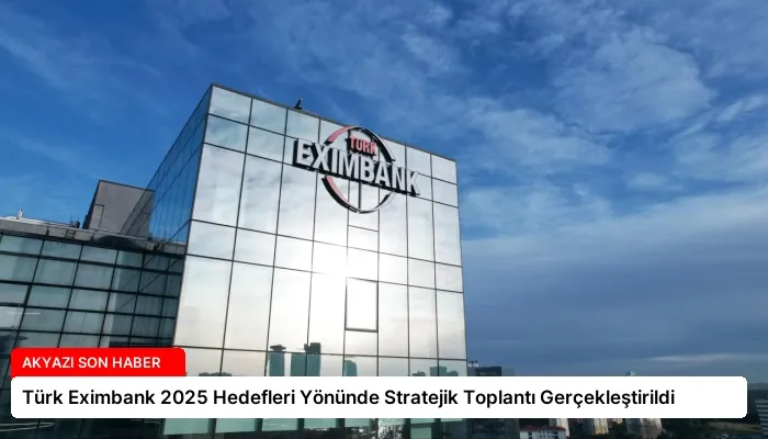 Türk Eximbank 2025 Hedefleri Yönünde Stratejik Toplantı Gerçekleştirildi
