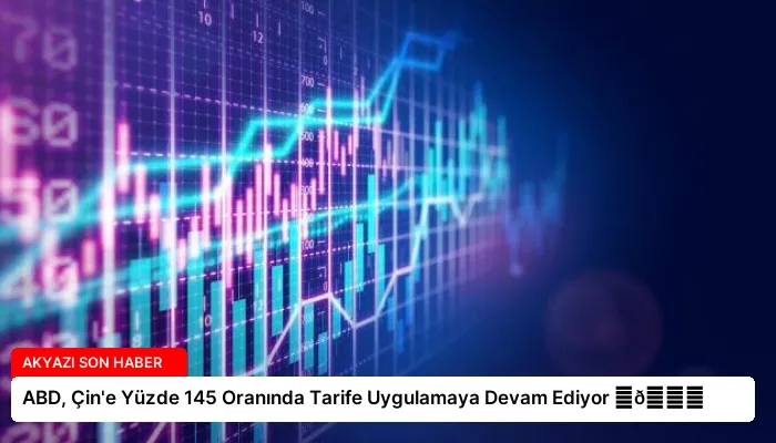 ABD, Çin’e Yüzde 145 Oranında Tarife Uygulamaya Devam Ediyor ⏬👇