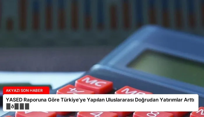 YASED Raporuna Göre Türkiye’ye Yapılan Uluslararası Doğrudan Yatırımlar Arttı ⏬👇