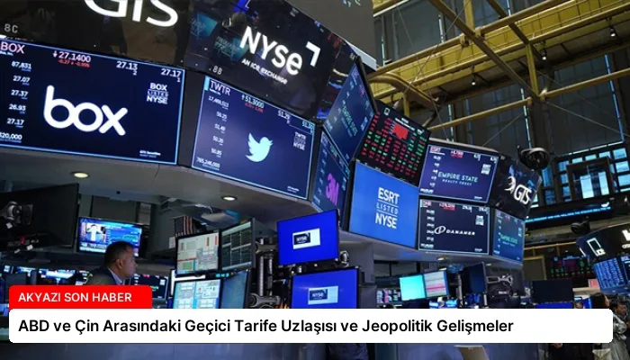 ABD ve Çin Arasındaki Geçici Tarife Uzlaşısı ve Jeopolitik Gelişmeler