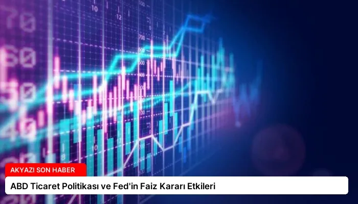 ABD Ticaret Politikası ve Fed’in Faiz Kararı Etkileri