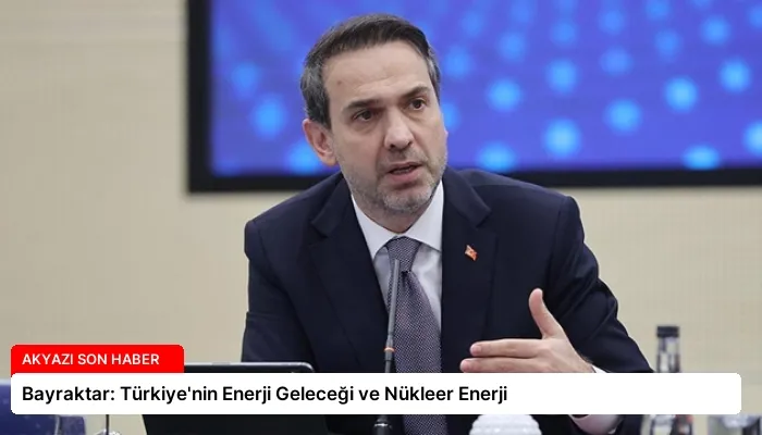 Bayraktar: Türkiye’nin Enerji Geleceği ve Nükleer Enerji
