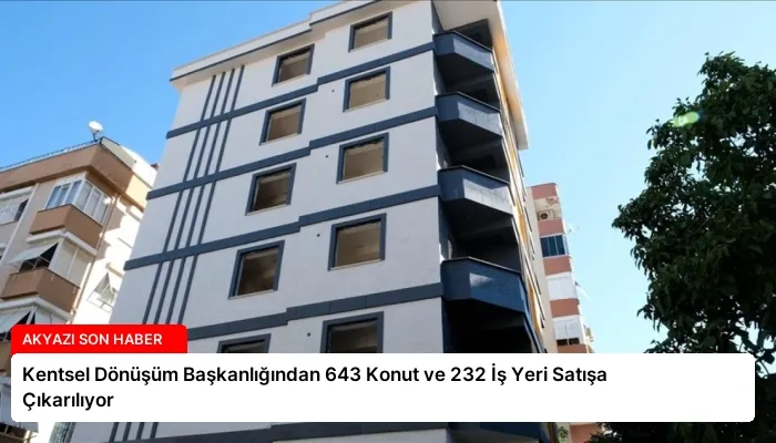 Kentsel Dönüşüm Başkanlığından 643 Konut ve 232 İş Yeri Satışa Çıkarılıyor