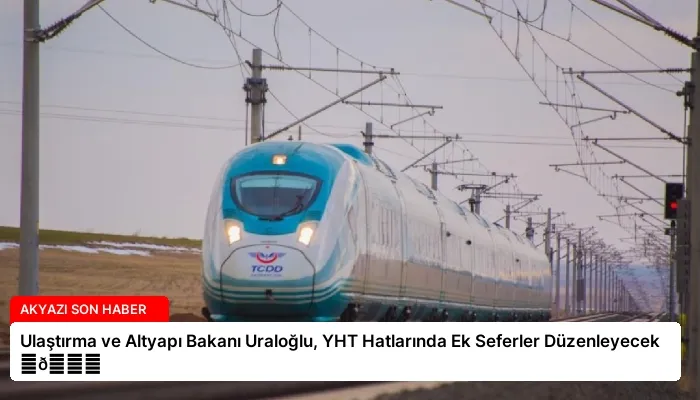 Ulaştırma ve Altyapı Bakanı Uraloğlu, YHT Hatlarında Ek Seferler Düzenleyecek ⏬👇