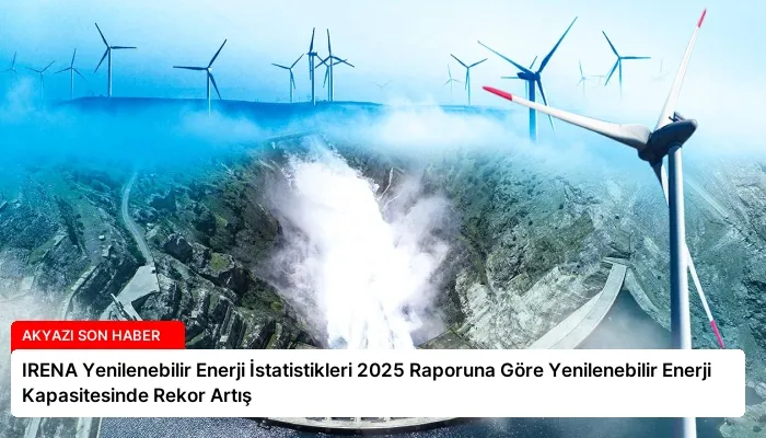 IRENA Yenilenebilir Enerji İstatistikleri 2025 Raporuna Göre Yenilenebilir Enerji Kapasitesinde Rekor Artış