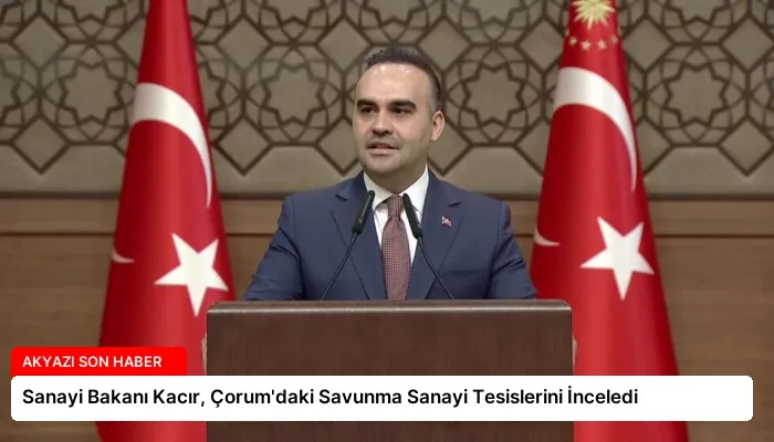 Sanayi Bakanı Kacır, Çorum’daki Savunma Sanayi Tesislerini İnceledi