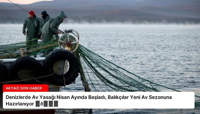 Denizlerde Av Yasağı Nisan Ayında Başladı, Balıkçılar Yeni Av Sezonuna Hazırlanıyor ⏬👇