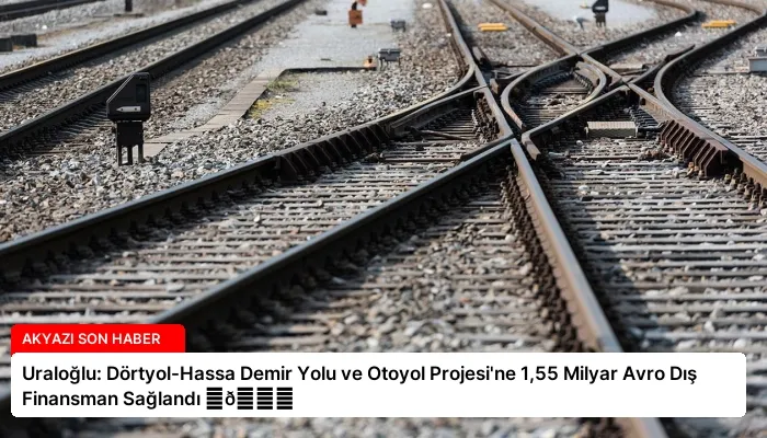 Uraloğlu: Dörtyol-Hassa Demir Yolu ve Otoyol Projesi’ne 1,55 Milyar Avro Dış Finansman Sağlandı ⏬👇