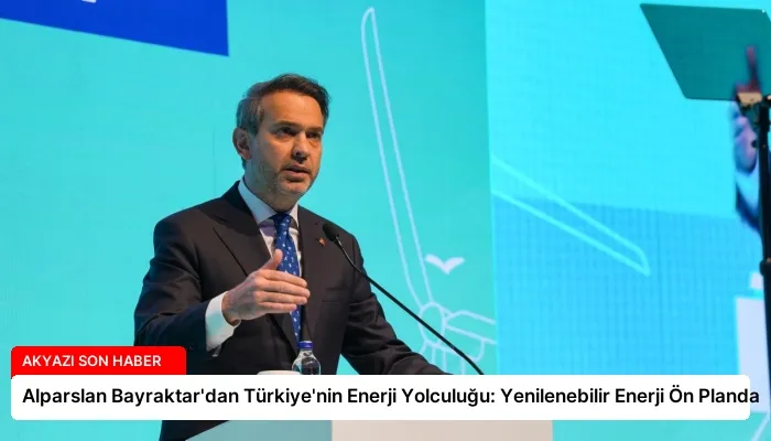 Alparslan Bayraktar’dan Türkiye’nin Enerji Yolculuğu: Yenilenebilir Enerji Ön Planda