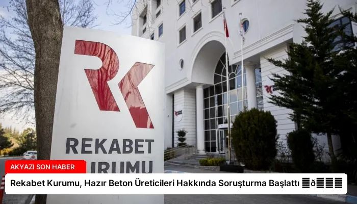 Rekabet Kurumu, Hazır Beton Üreticileri Hakkında Soruşturma Başlattı ⏬👇