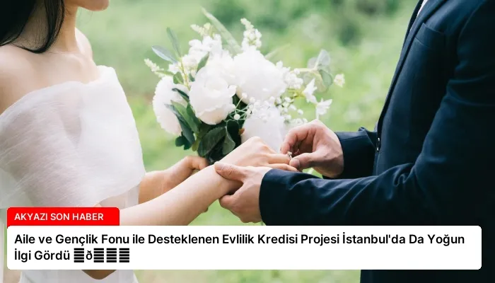 Aile ve Gençlik Fonu ile Desteklenen Evlilik Kredisi Projesi İstanbul’da Da Yoğun İlgi Gördü ⏬👇