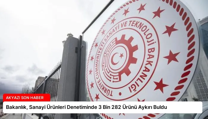 Bakanlık, Sanayi Ürünleri Denetiminde 3 Bin 282 Ürünü Aykırı Buldu