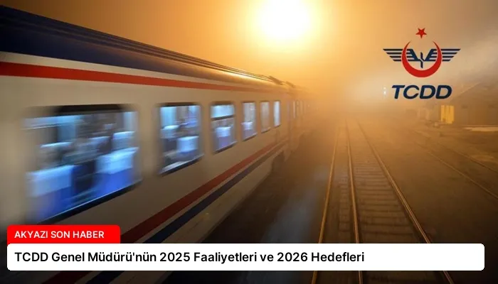 TCDD Genel Müdürü’nün 2025 Faaliyetleri ve 2026 Hedefleri